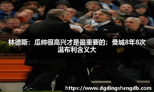 林德斯：瓜帅很高兴才是最重要的；曼城8年8次温布利含义大