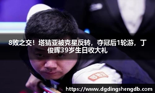 8败之交！塔猜亚被克星反转，夺冠后1轮游，丁俊晖39岁生日收大礼